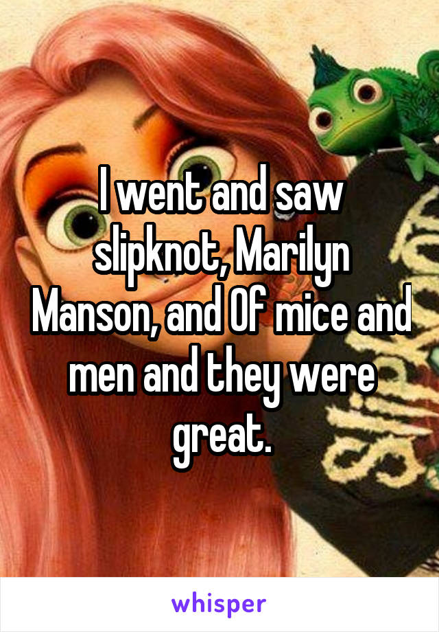 I went and saw slipknot, Marilyn Manson, and Of mice and men and they were great.