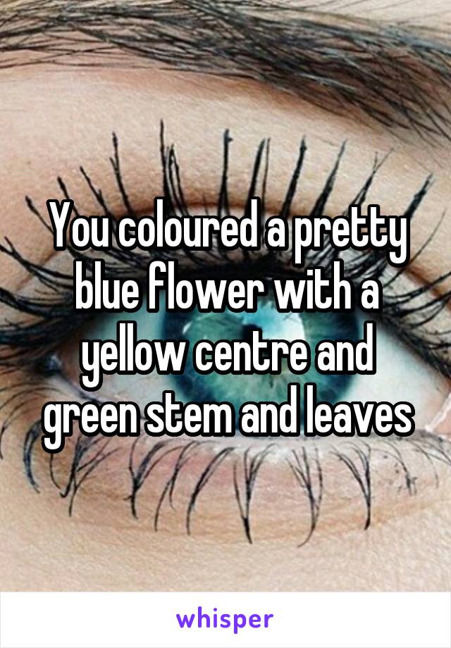 You coloured a pretty blue flower with a yellow centre and green stem and leaves