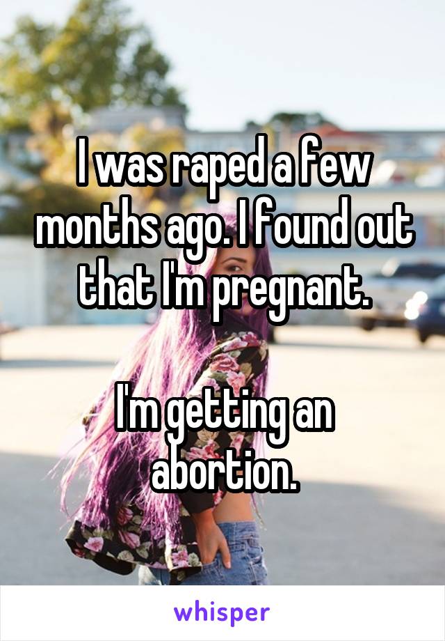 I was raped a few months ago. I found out that I'm pregnant.

I'm getting an abortion.
