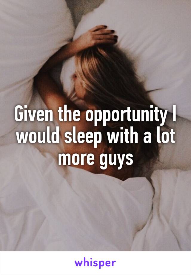 Given the opportunity I would sleep with a lot more guys