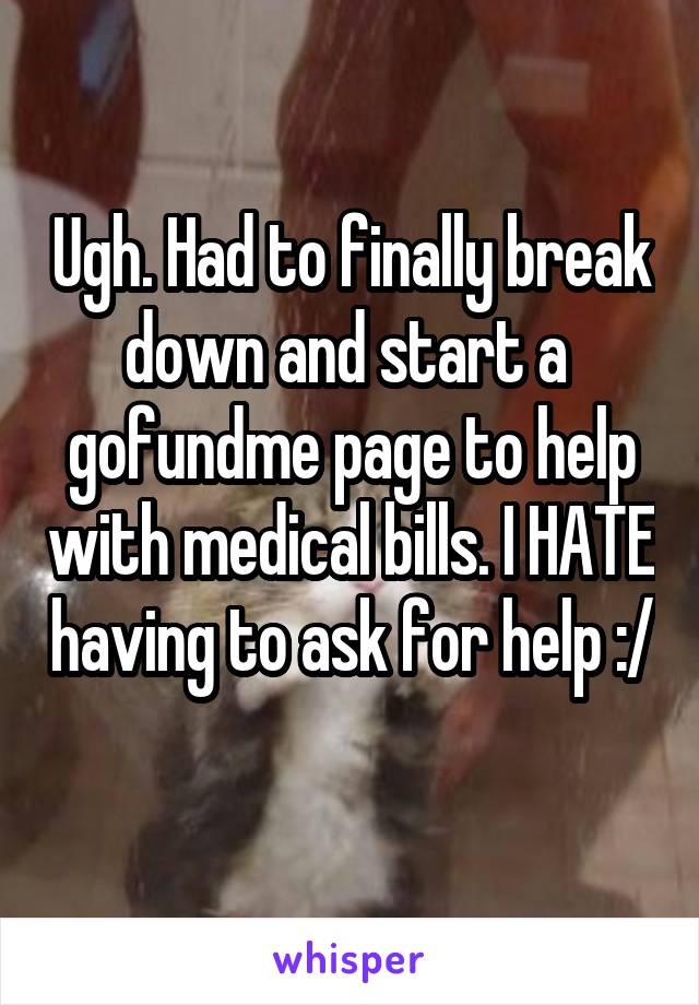 Ugh. Had to finally break down and start a  gofundme page to help with medical bills. I HATE having to ask for help :/ 