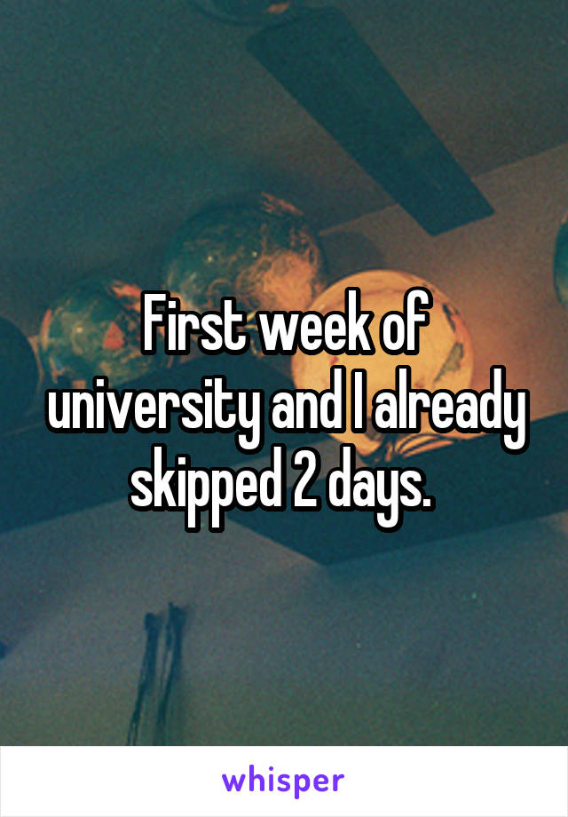 First week of university and I already skipped 2 days. 