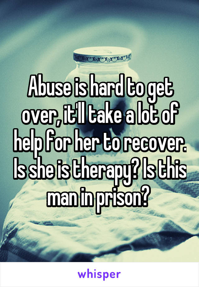 Abuse is hard to get over, it'll take a lot of help for her to recover. Is she is therapy? Is this man in prison? 