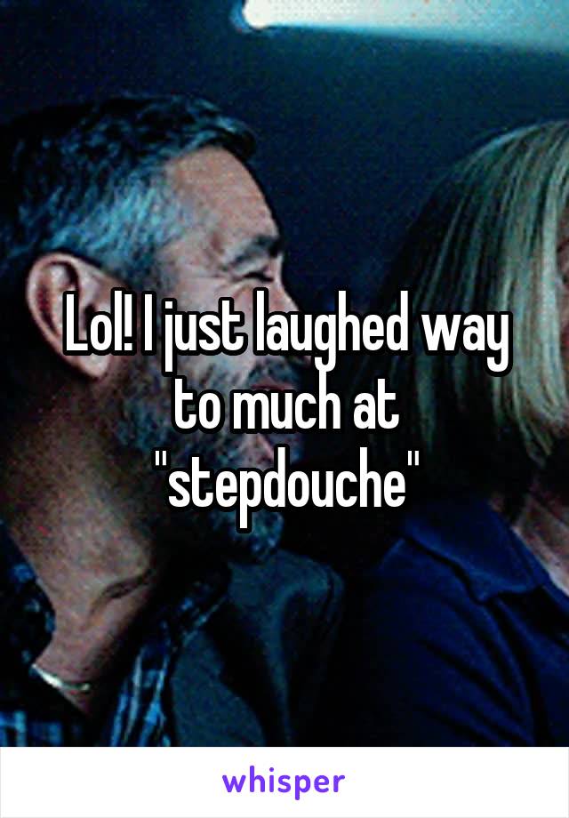 Lol! I just laughed way to much at "stepdouche"