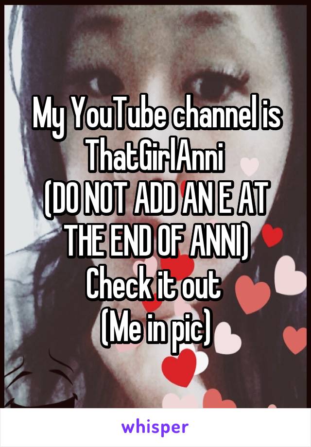 My YouTube channel is ThatGirlAnni 
(DO NOT ADD AN E AT THE END OF ANNI)
Check it out 
(Me in pic)