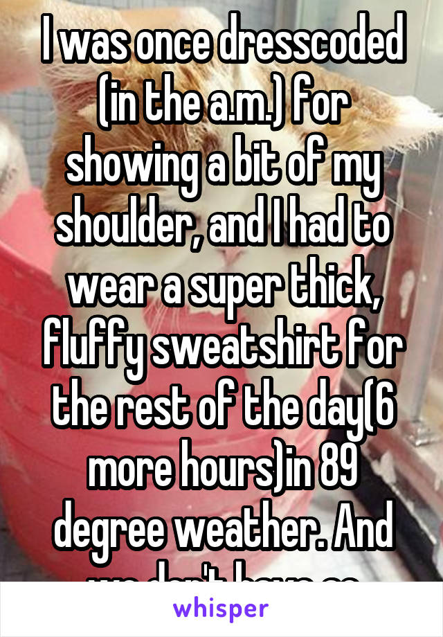 I was once dresscoded (in the a.m.) for showing a bit of my shoulder, and I had to wear a super thick, fluffy sweatshirt for the rest of the day(6 more hours)in 89 degree weather. And we don't have ac