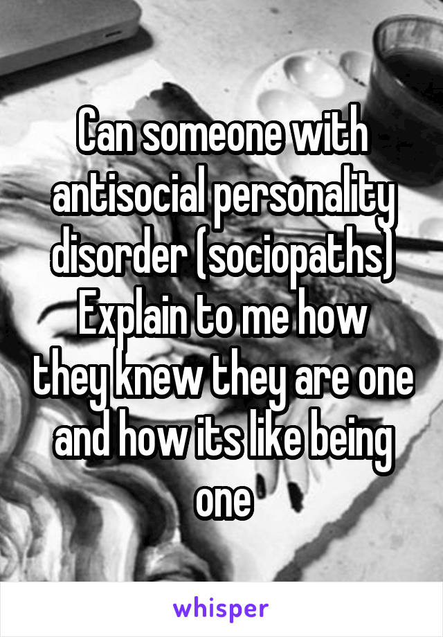 Can someone with antisocial personality disorder (sociopaths)
Explain to me how they knew they are one and how its like being one