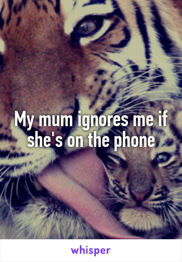 My mum ignores me if she's on the phone