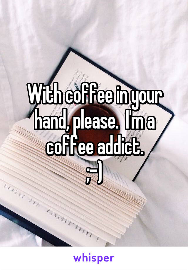 With coffee in your hand, please.  I'm a coffee addict.
;-)