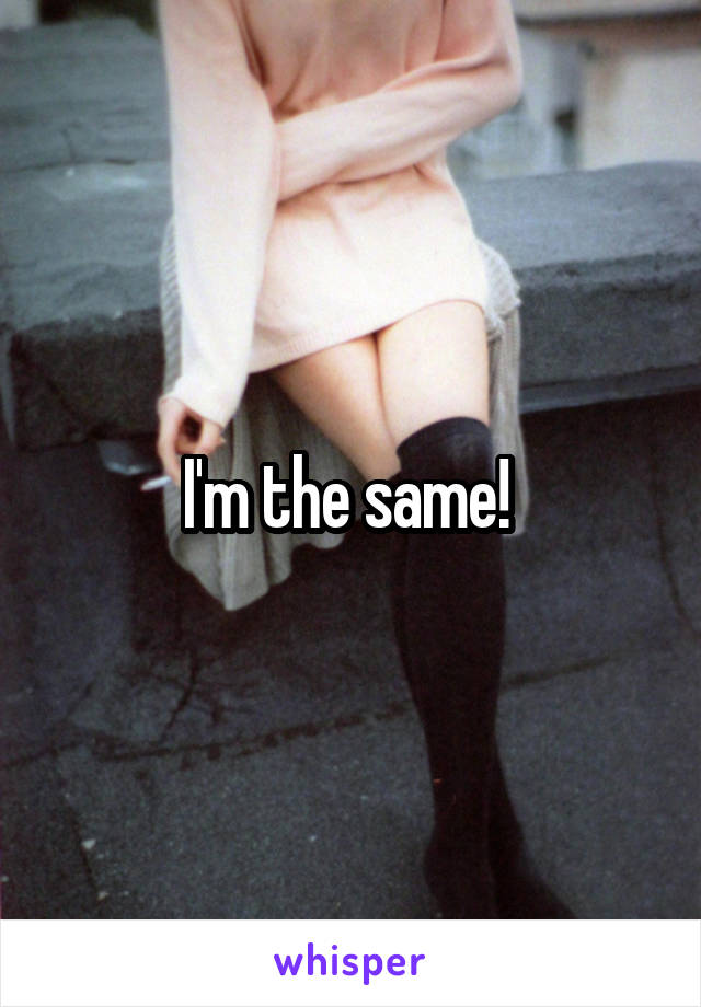 I'm the same! 