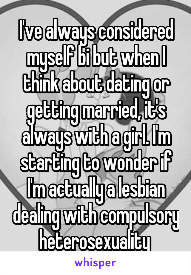 I've always considered myself bi but when I think about dating or getting married, it's always with a girl. I'm starting to wonder if I'm actually a lesbian dealing with compulsory heterosexuality 