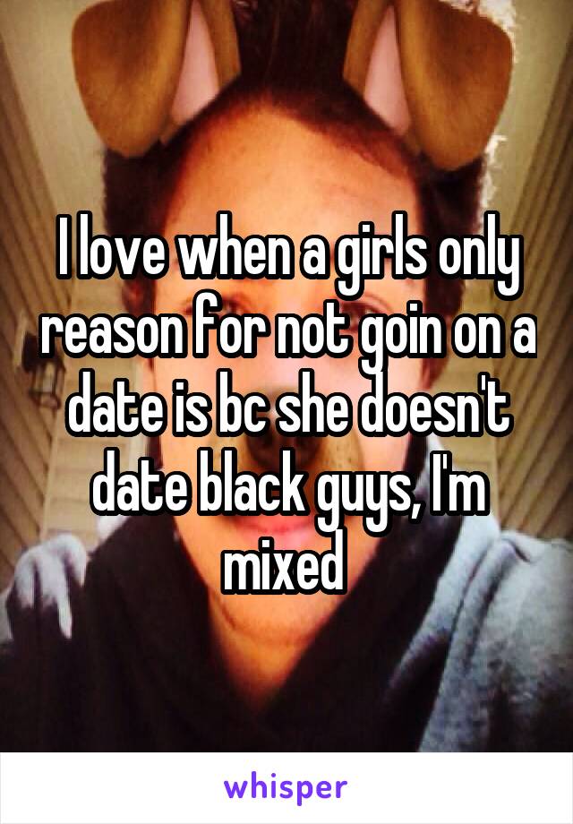 I love when a girls only reason for not goin on a date is bc she doesn't date black guys, I'm mixed 