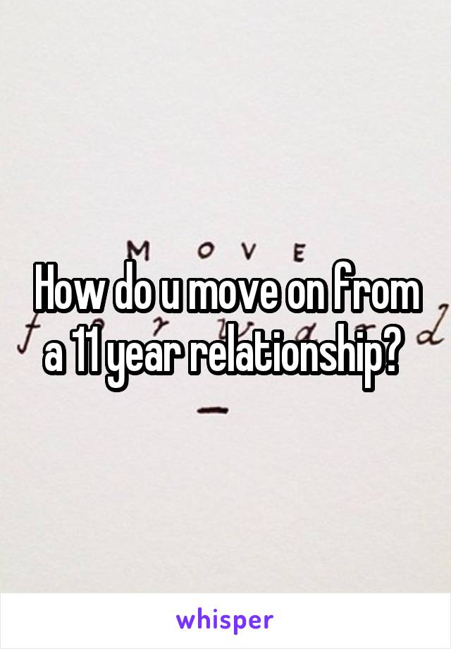 How do u move on from a 11 year relationship? 