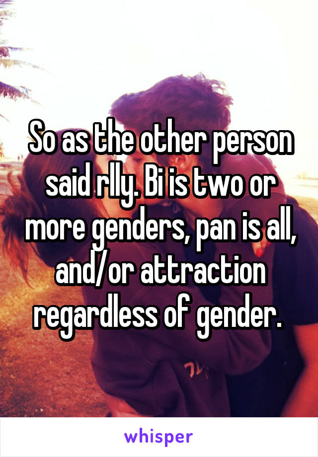 So as the other person said rlly. Bi is two or more genders, pan is all, and/or attraction regardless of gender. 