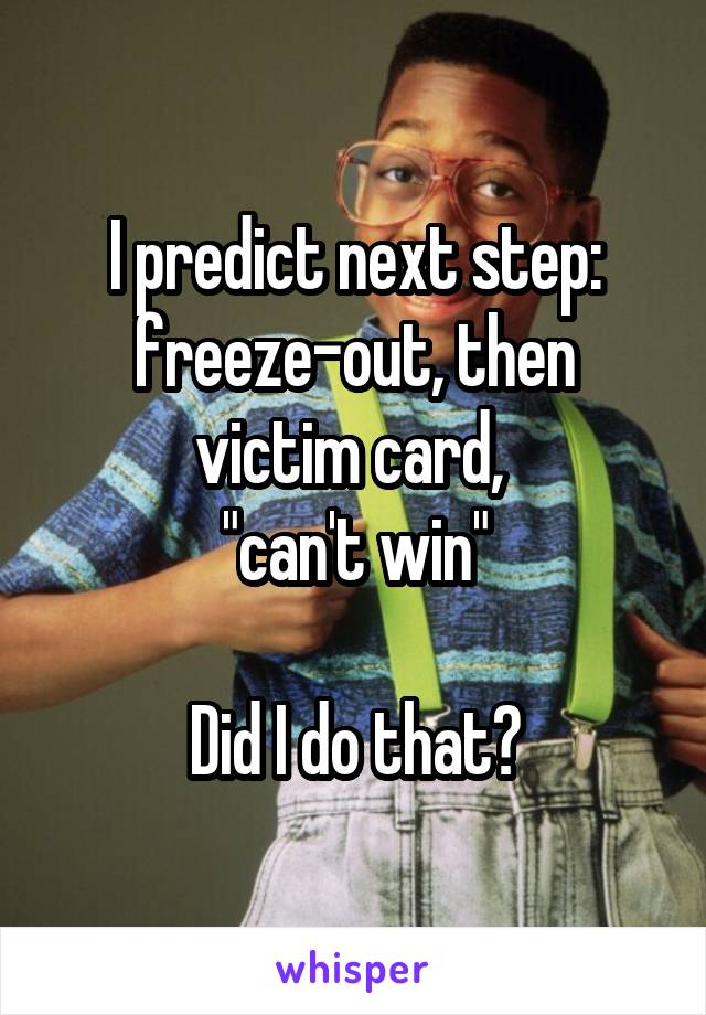 I predict next step: freeze-out, then victim card, 
"can't win"

Did I do that?