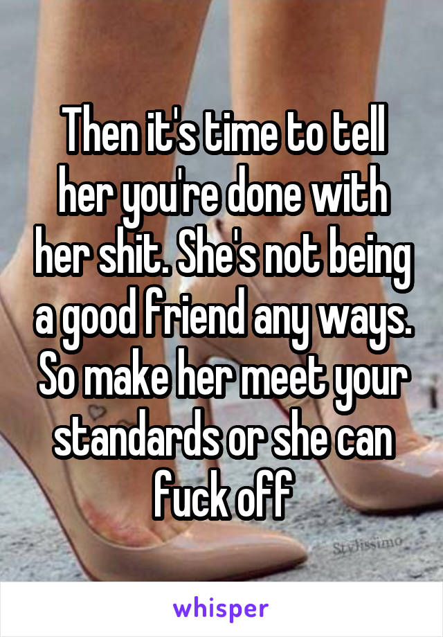 Then it's time to tell her you're done with her shit. She's not being a good friend any ways. So make her meet your standards or she can fuck off