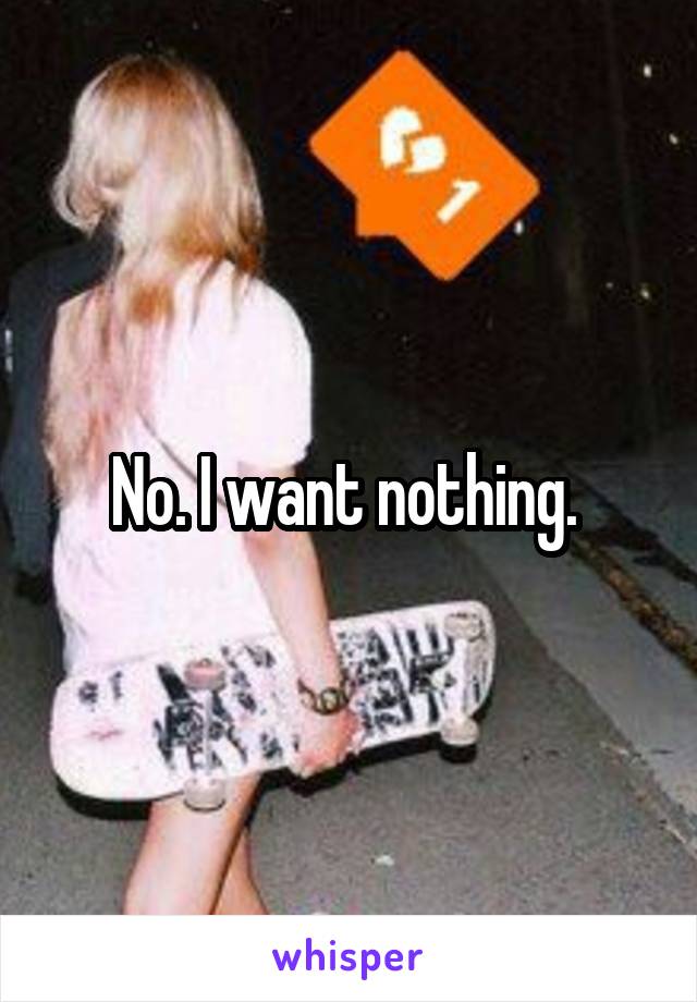 No. I want nothing. 