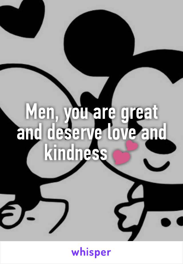 Men, you are great and deserve love and kindness 💕