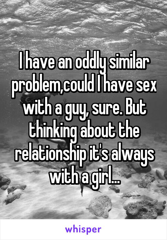 I have an oddly similar problem,could I have sex with a guy, sure. But thinking about the relationship it's always with a girl...