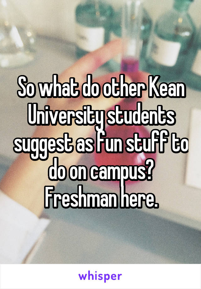 So what do other Kean University students suggest as fun stuff to do on campus? Freshman here.