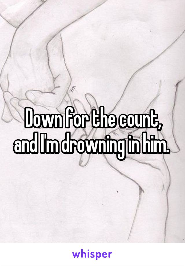 Down for the count, and I'm drowning in him. 