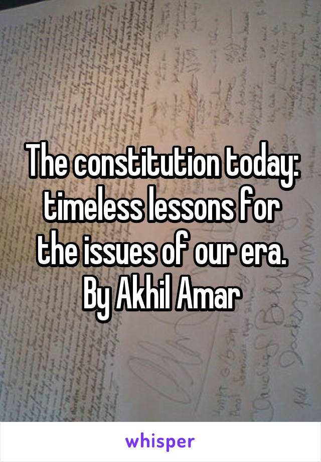 The constitution today: timeless lessons for the issues of our era. By Akhil Amar