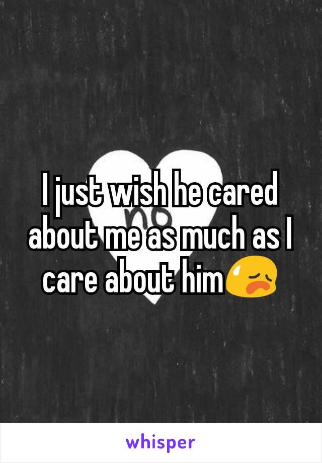 I just wish he cared about me as much as I care about him😥