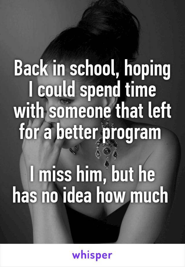 Back in school, hoping I could spend time with someone that left for a better program 

I miss him, but he has no idea how much 