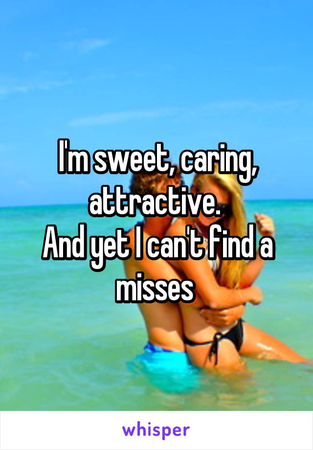 I'm sweet, caring, attractive. 
And yet I can't find a misses 