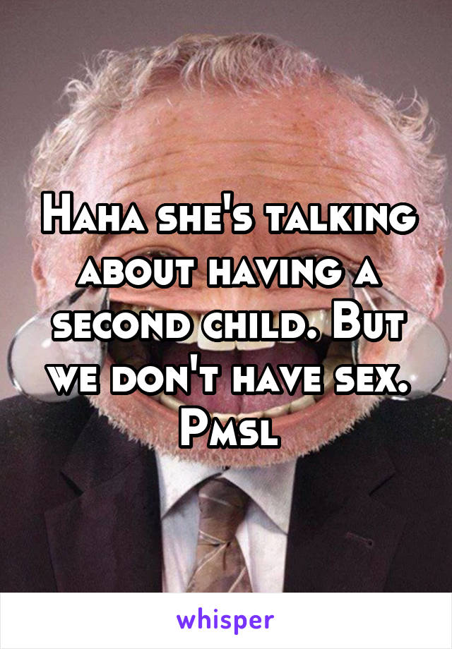 Haha she's talking about having a second child. But we don't have sex. Pmsl