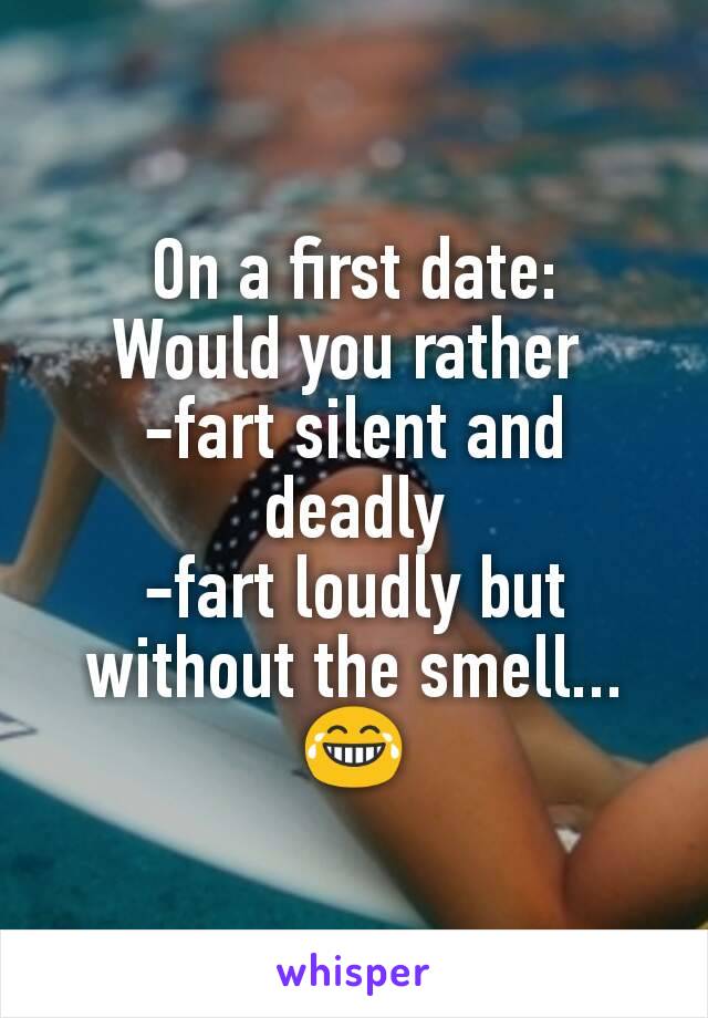 On a first date:
Would you rather 
-fart silent and deadly
-fart loudly but without the smell...
😂