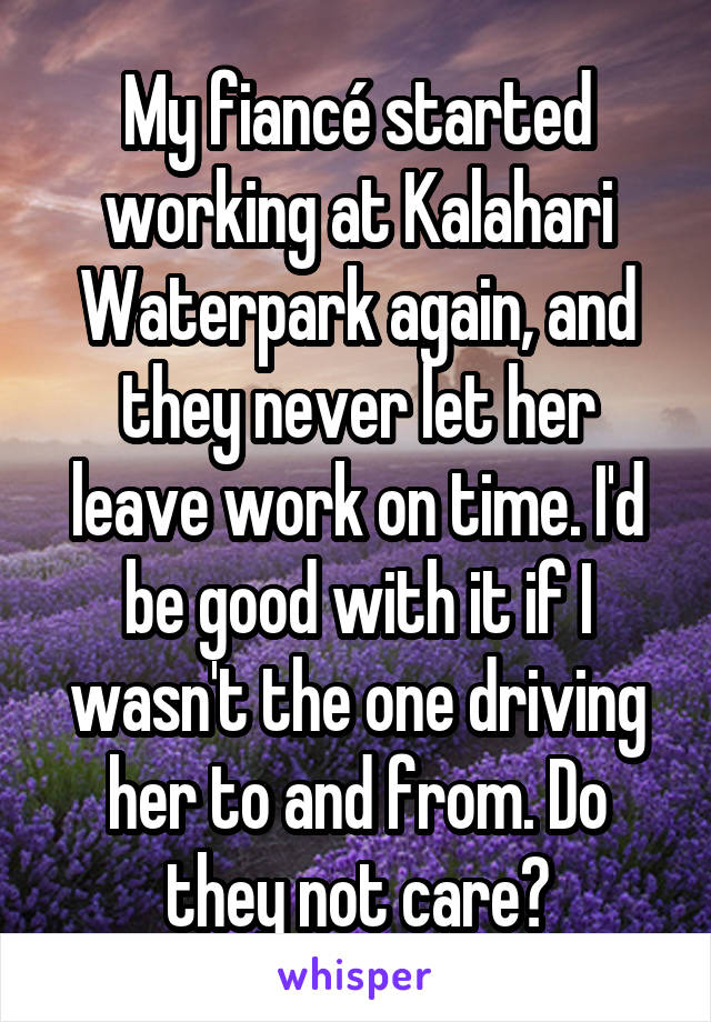 My fiancé started working at Kalahari Waterpark again, and they never let her leave work on time. I'd be good with it if I wasn't the one driving her to and from. Do they not care?