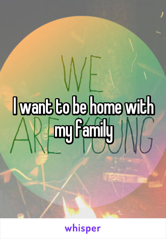 I want to be home with my family