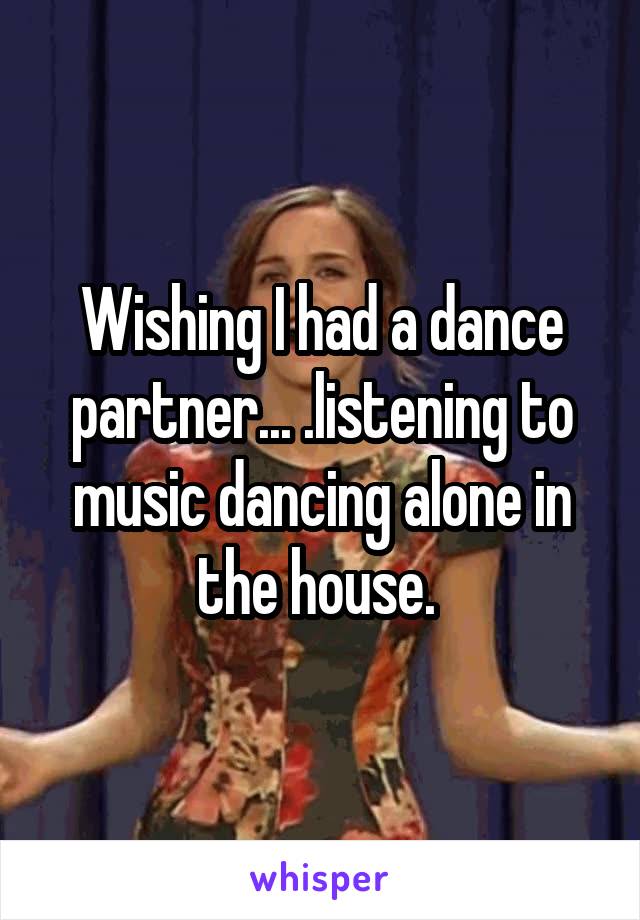 Wishing I had a dance partner... .listening to music dancing alone in the house. 