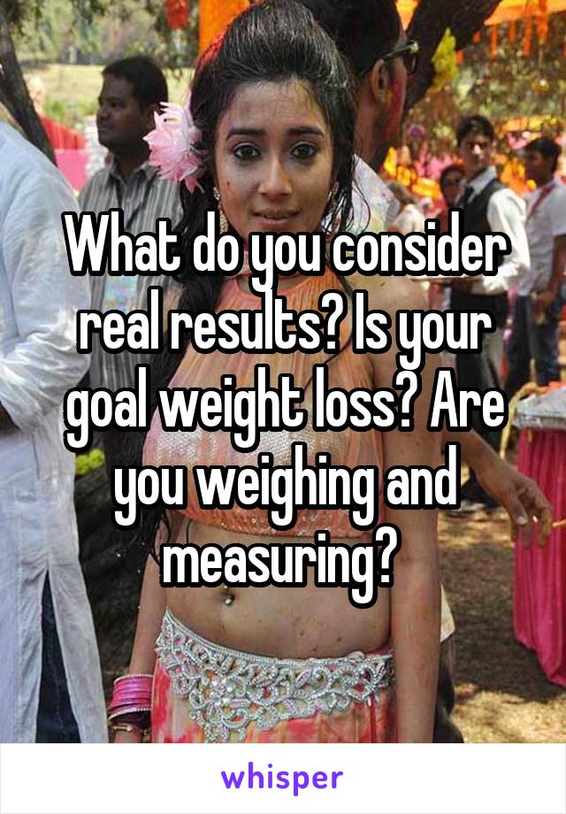 What do you consider real results? Is your goal weight loss? Are you weighing and measuring? 