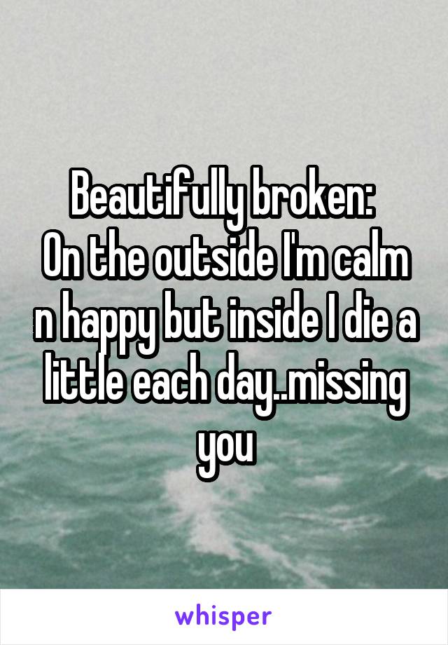 Beautifully broken: 
On the outside I'm calm n happy but inside I die a little each day..missing you