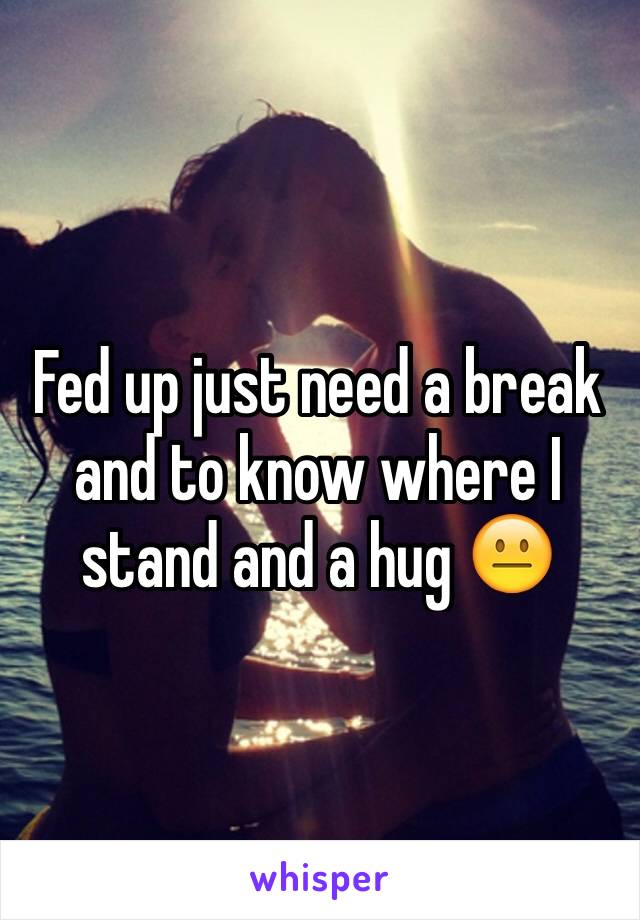 Fed up just need a break and to know where I stand and a hug 😐