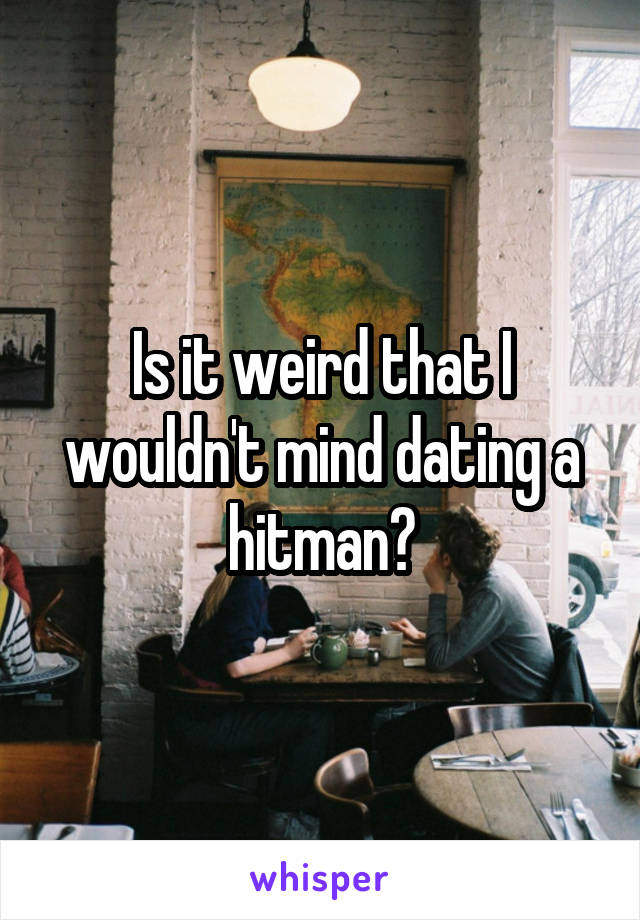 Is it weird that I wouldn't mind dating a hitman?