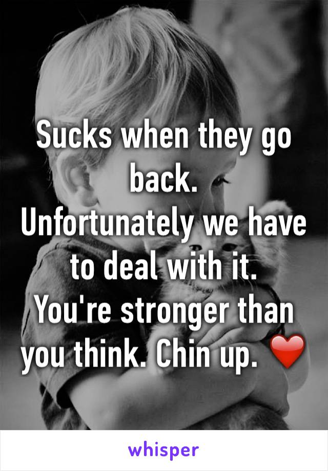 Sucks when they go back. 
Unfortunately we have to deal with it. 
You're stronger than you think. Chin up. ❤️