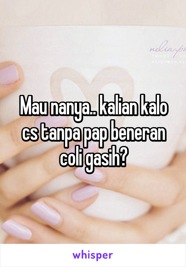 Mau nanya.. kalian kalo cs tanpa pap beneran coli gasih?