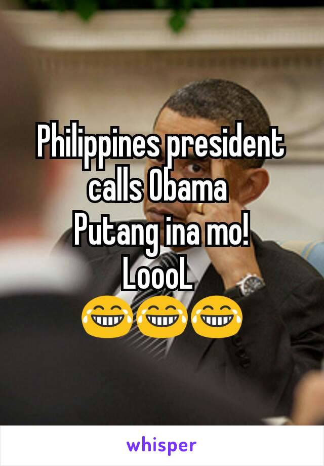 Philippines president calls Obama 
Putang ina mo!
LoooL 
😂😂😂