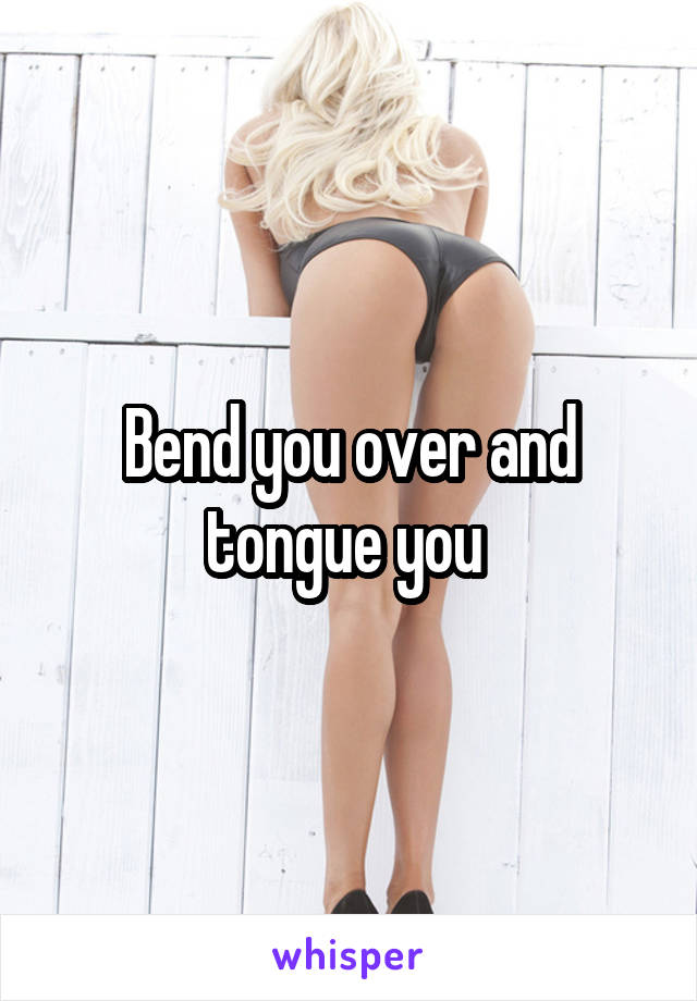 Bend you over and tongue you 