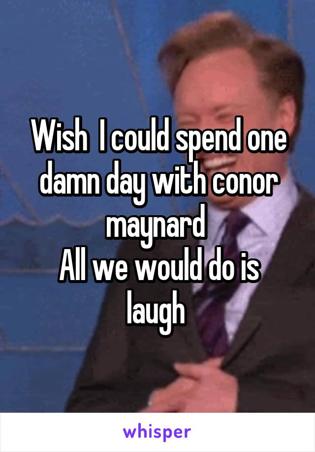 Wish  I could spend one damn day with conor maynard 
All we would do is laugh 