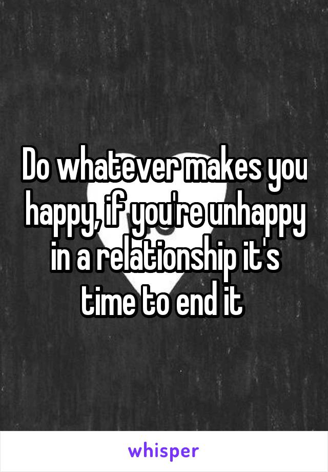 Do whatever makes you happy, if you're unhappy in a relationship it's time to end it 