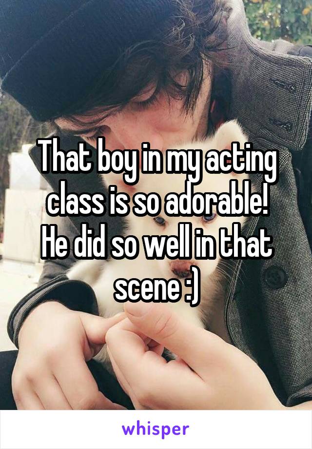 That boy in my acting class is so adorable!
He did so well in that scene :)