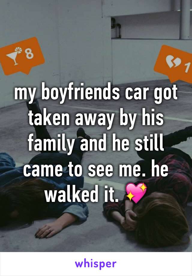 my boyfriends car got taken away by his family and he still came to see me. he walked it. 💖