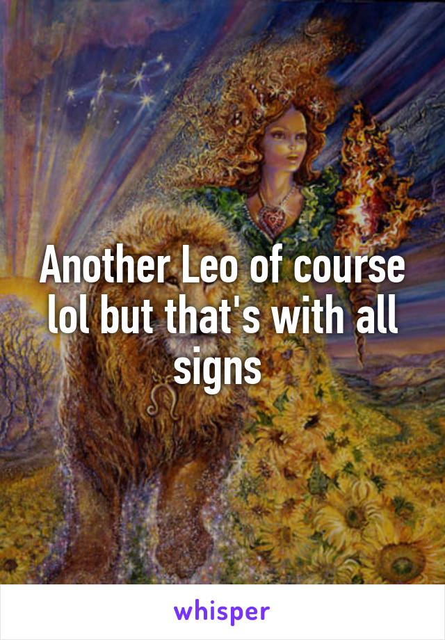 Another Leo of course lol but that's with all signs 