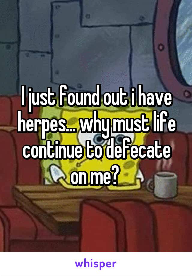 I just found out i have herpes... why must life continue to defecate on me? 