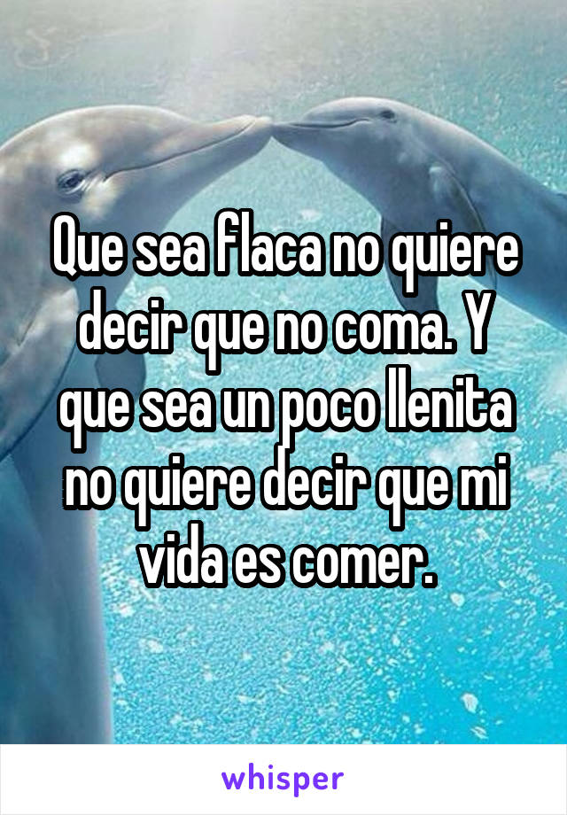 Que sea flaca no quiere decir que no coma. Y que sea un poco llenita no quiere decir que mi vida es comer.