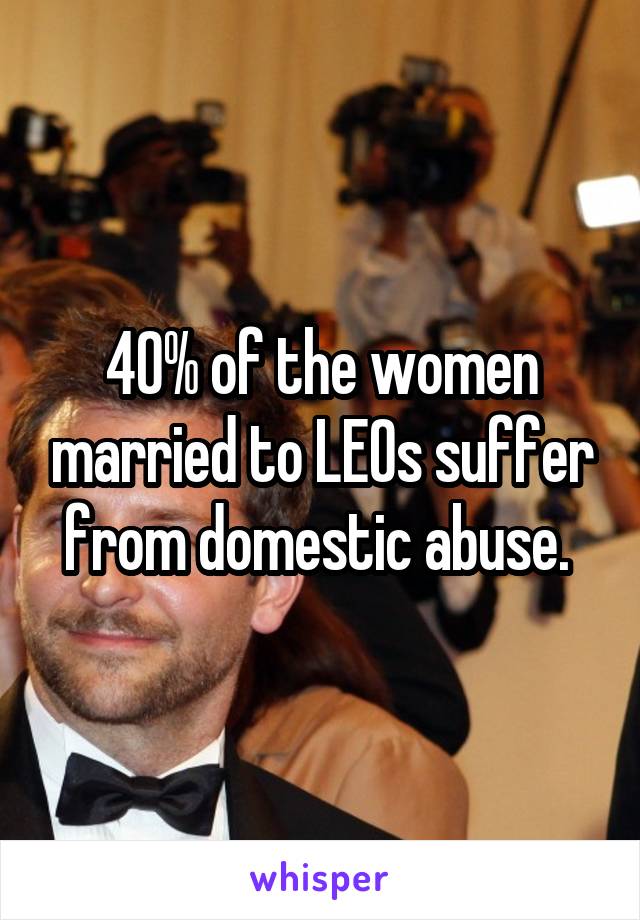 40% of the women married to LEOs suffer from domestic abuse. 